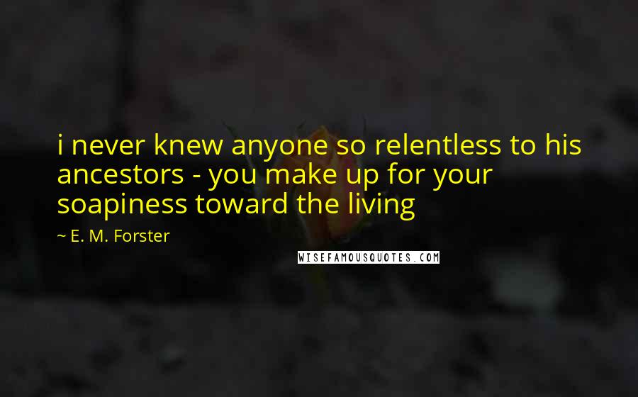 E. M. Forster Quotes: i never knew anyone so relentless to his ancestors - you make up for your soapiness toward the living