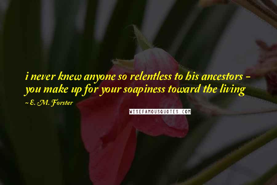 E. M. Forster Quotes: i never knew anyone so relentless to his ancestors - you make up for your soapiness toward the living