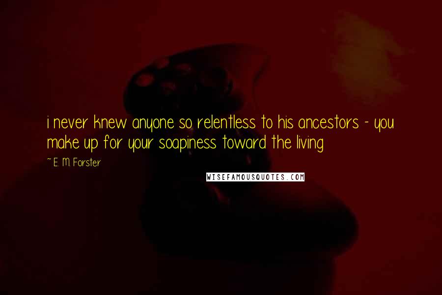 E. M. Forster Quotes: i never knew anyone so relentless to his ancestors - you make up for your soapiness toward the living