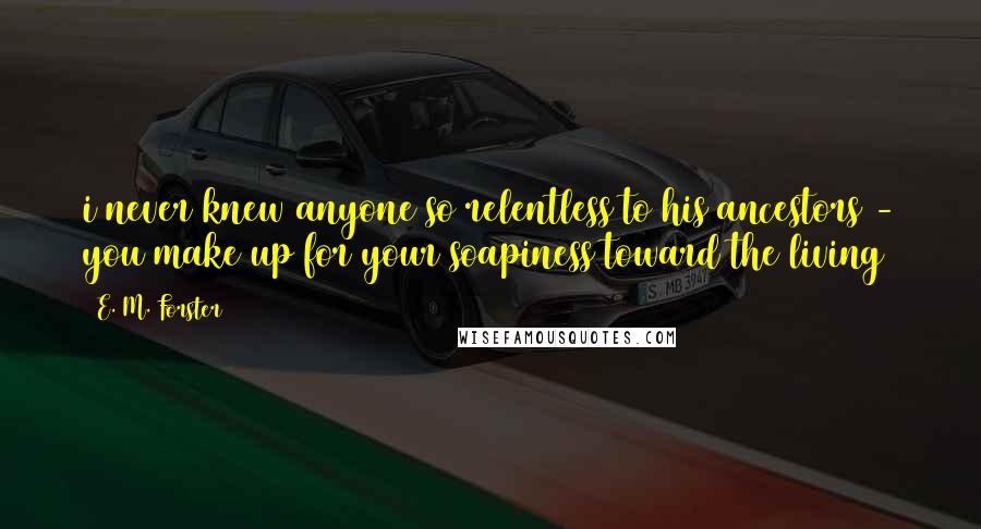 E. M. Forster Quotes: i never knew anyone so relentless to his ancestors - you make up for your soapiness toward the living