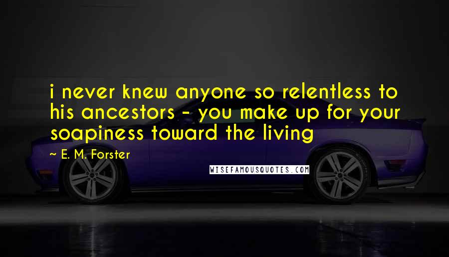 E. M. Forster Quotes: i never knew anyone so relentless to his ancestors - you make up for your soapiness toward the living