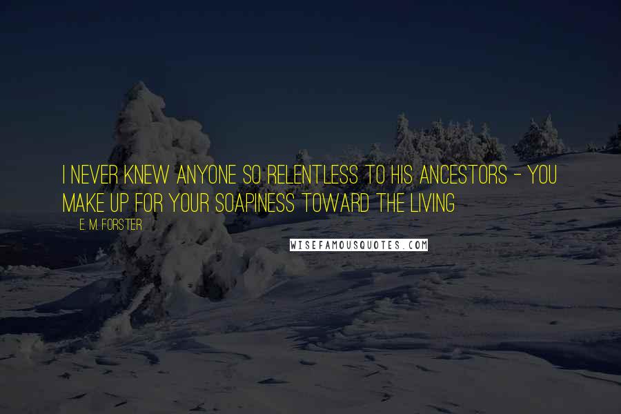 E. M. Forster Quotes: i never knew anyone so relentless to his ancestors - you make up for your soapiness toward the living