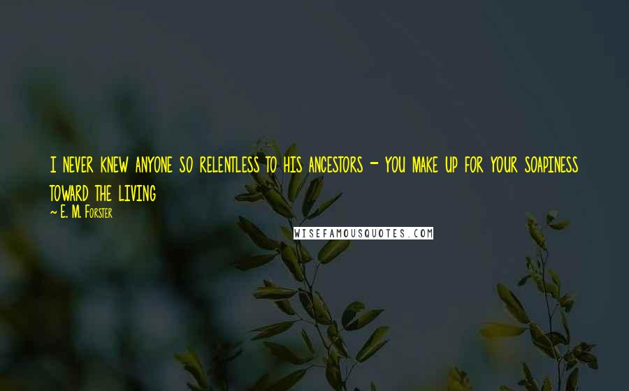 E. M. Forster Quotes: i never knew anyone so relentless to his ancestors - you make up for your soapiness toward the living