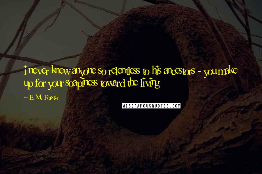 E. M. Forster Quotes: i never knew anyone so relentless to his ancestors - you make up for your soapiness toward the living