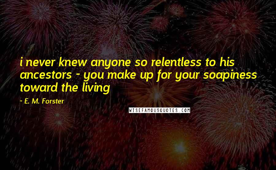 E. M. Forster Quotes: i never knew anyone so relentless to his ancestors - you make up for your soapiness toward the living