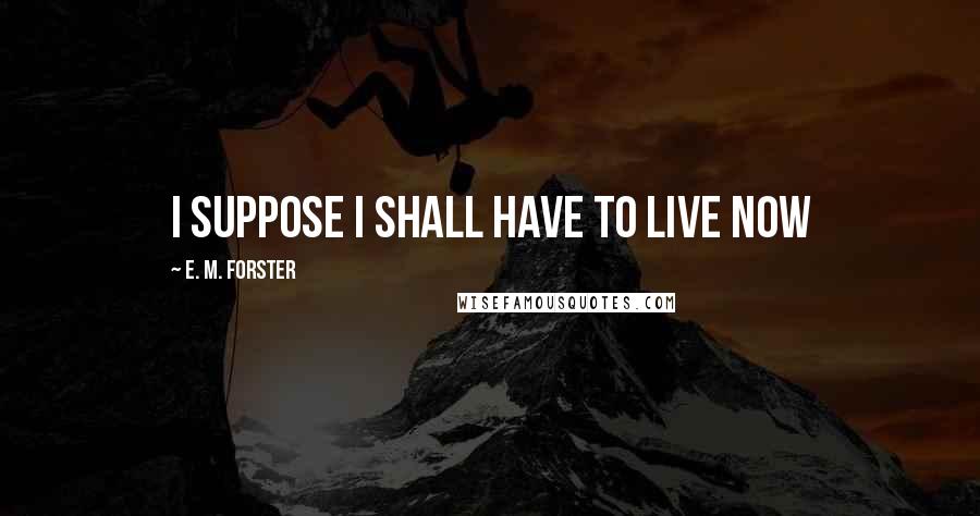 E. M. Forster Quotes: I suppose I shall have to live now