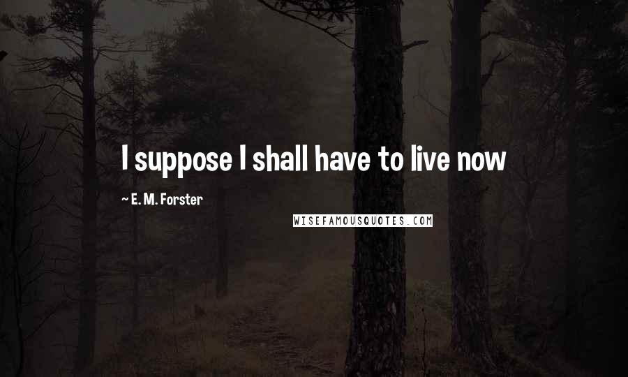 E. M. Forster Quotes: I suppose I shall have to live now