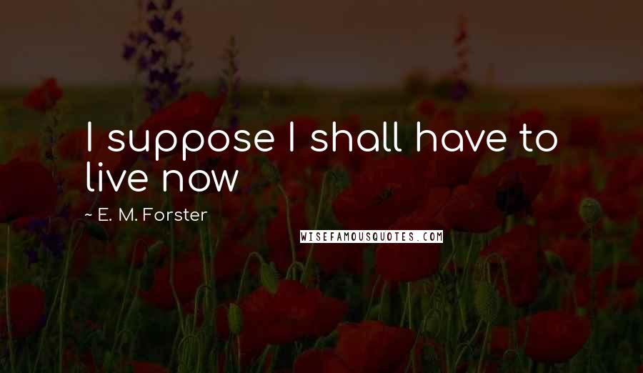 E. M. Forster Quotes: I suppose I shall have to live now