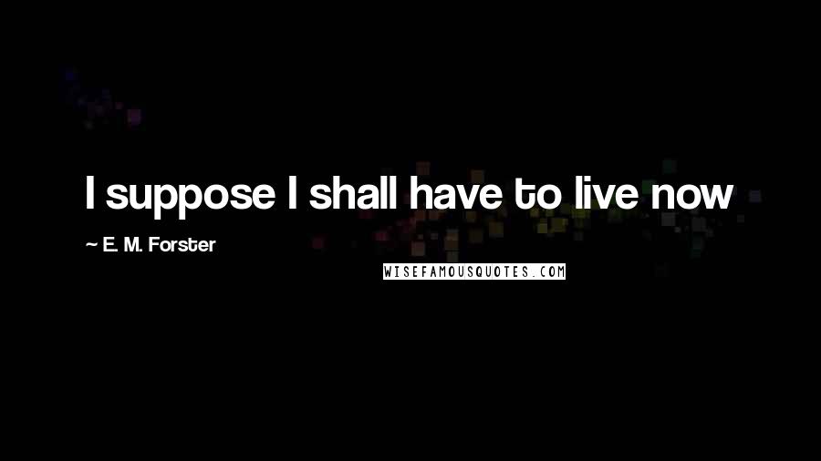 E. M. Forster Quotes: I suppose I shall have to live now