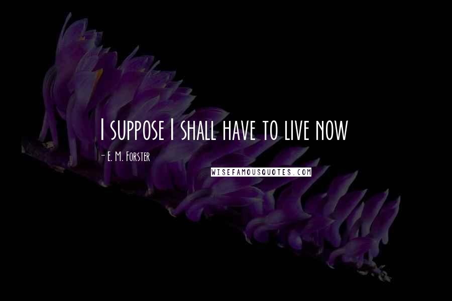 E. M. Forster Quotes: I suppose I shall have to live now