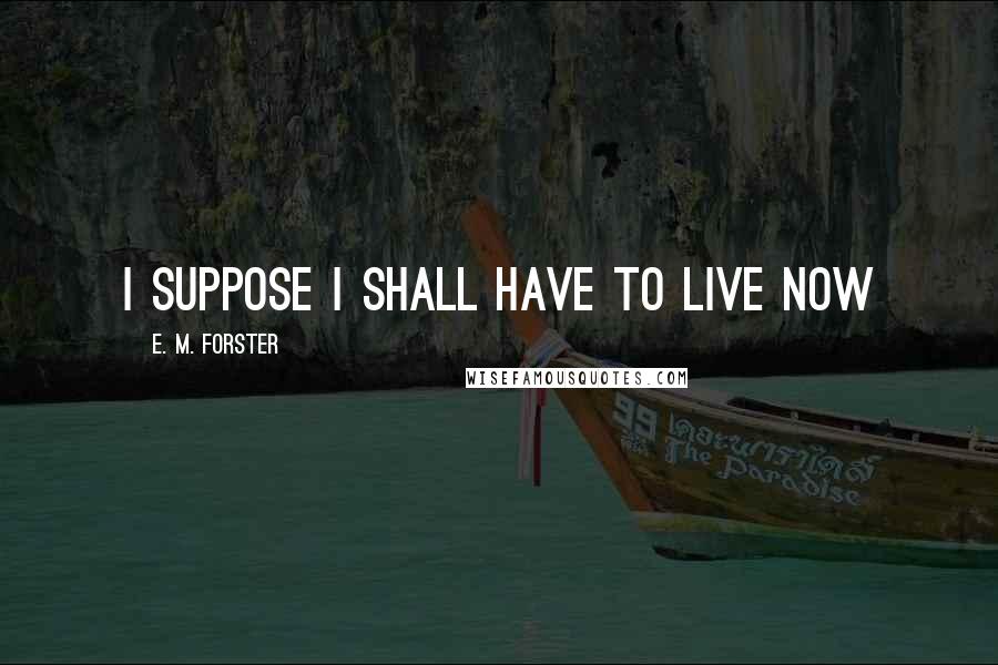 E. M. Forster Quotes: I suppose I shall have to live now