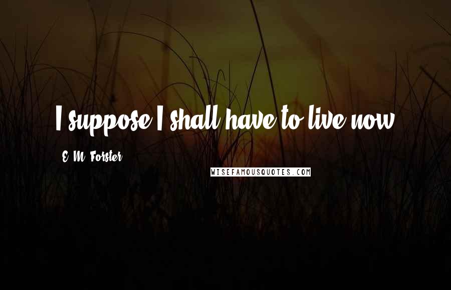 E. M. Forster Quotes: I suppose I shall have to live now