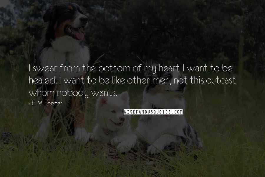 E. M. Forster Quotes: I swear from the bottom of my heart I want to be healed. I want to be like other men, not this outcast whom nobody wants.
