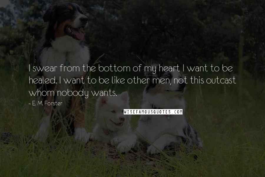 E. M. Forster Quotes: I swear from the bottom of my heart I want to be healed. I want to be like other men, not this outcast whom nobody wants.