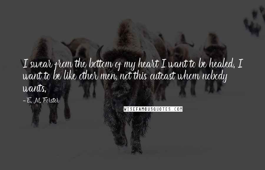 E. M. Forster Quotes: I swear from the bottom of my heart I want to be healed. I want to be like other men, not this outcast whom nobody wants.