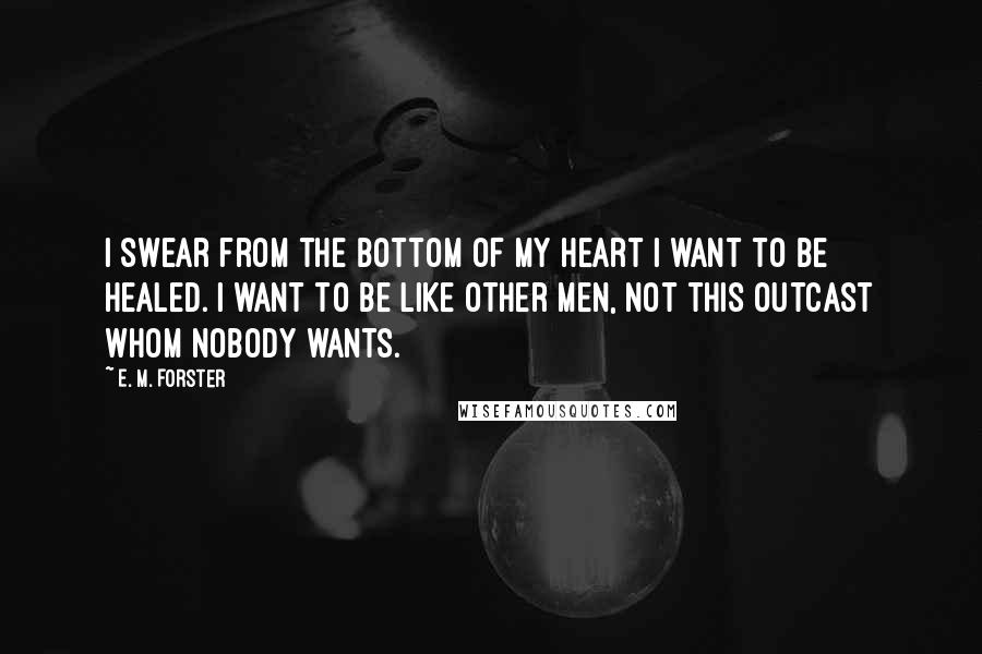 E. M. Forster Quotes: I swear from the bottom of my heart I want to be healed. I want to be like other men, not this outcast whom nobody wants.