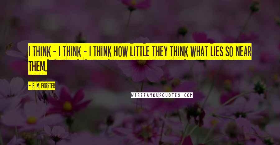 E. M. Forster Quotes: I think - I think - I think how little they think what lies so near them.