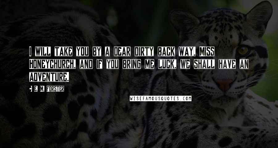 E. M. Forster Quotes: I will take you by a dear dirty back way, Miss Honeychurch, and if you bring me luck, we shall have an adventure.