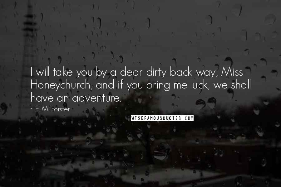 E. M. Forster Quotes: I will take you by a dear dirty back way, Miss Honeychurch, and if you bring me luck, we shall have an adventure.