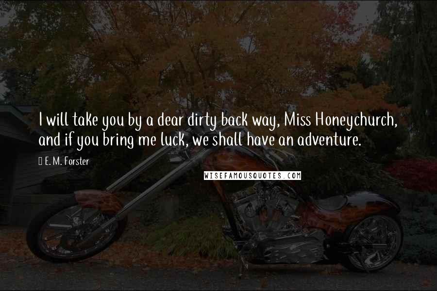 E. M. Forster Quotes: I will take you by a dear dirty back way, Miss Honeychurch, and if you bring me luck, we shall have an adventure.