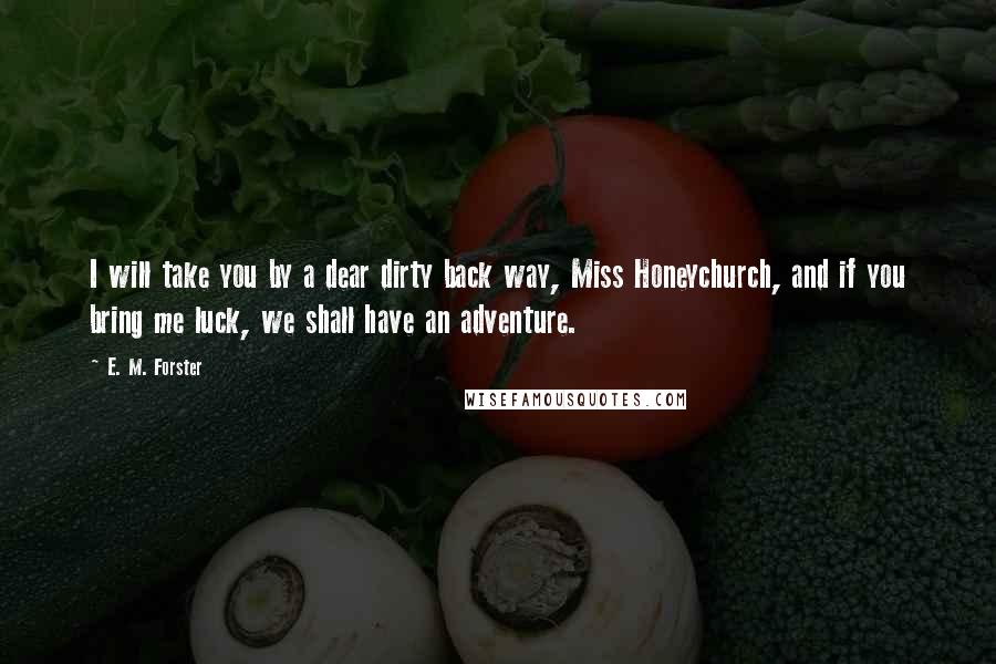 E. M. Forster Quotes: I will take you by a dear dirty back way, Miss Honeychurch, and if you bring me luck, we shall have an adventure.