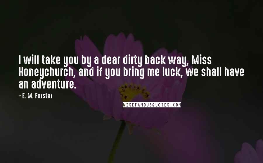 E. M. Forster Quotes: I will take you by a dear dirty back way, Miss Honeychurch, and if you bring me luck, we shall have an adventure.