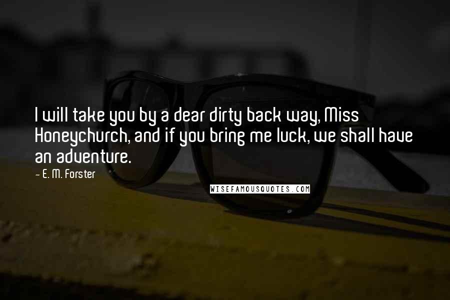 E. M. Forster Quotes: I will take you by a dear dirty back way, Miss Honeychurch, and if you bring me luck, we shall have an adventure.