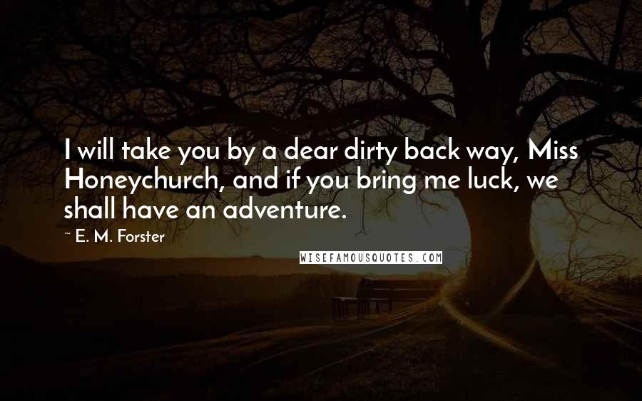 E. M. Forster Quotes: I will take you by a dear dirty back way, Miss Honeychurch, and if you bring me luck, we shall have an adventure.