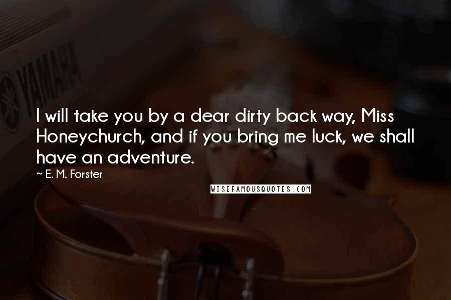 E. M. Forster Quotes: I will take you by a dear dirty back way, Miss Honeychurch, and if you bring me luck, we shall have an adventure.