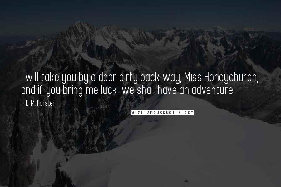 E. M. Forster Quotes: I will take you by a dear dirty back way, Miss Honeychurch, and if you bring me luck, we shall have an adventure.