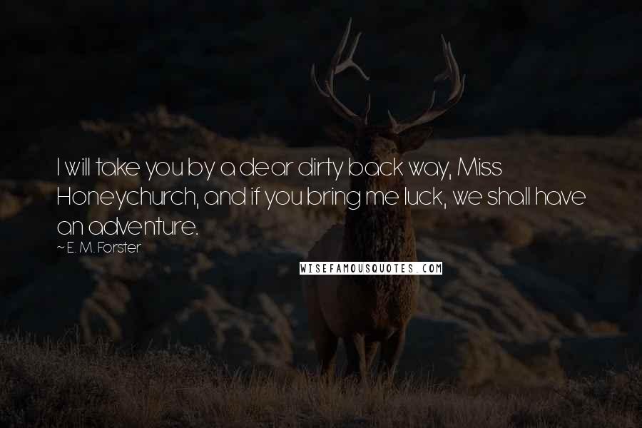 E. M. Forster Quotes: I will take you by a dear dirty back way, Miss Honeychurch, and if you bring me luck, we shall have an adventure.