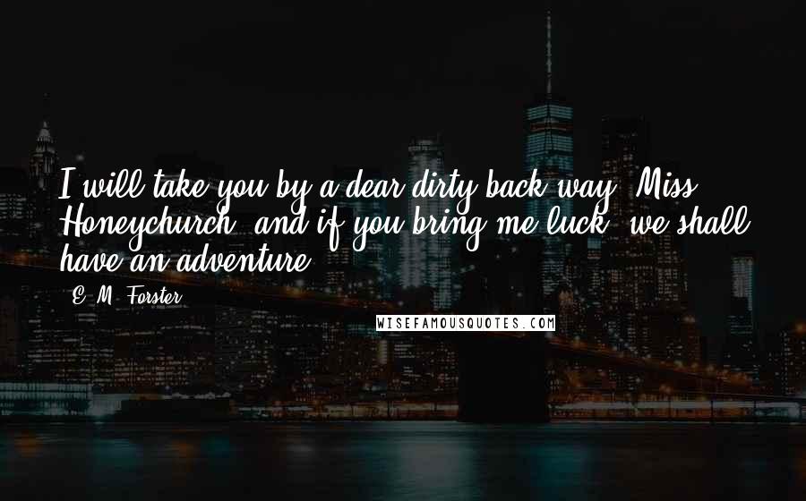 E. M. Forster Quotes: I will take you by a dear dirty back way, Miss Honeychurch, and if you bring me luck, we shall have an adventure.