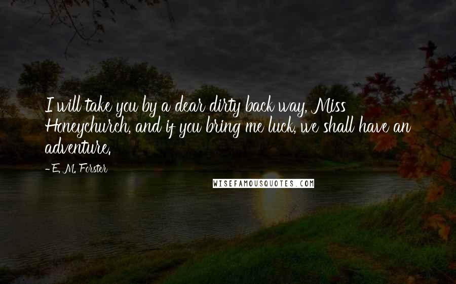 E. M. Forster Quotes: I will take you by a dear dirty back way, Miss Honeychurch, and if you bring me luck, we shall have an adventure.