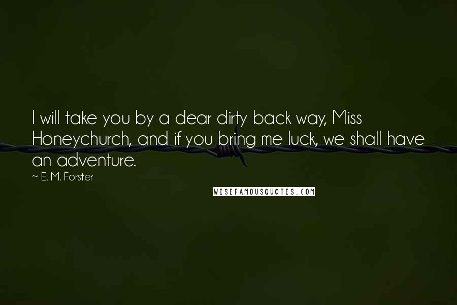 E. M. Forster Quotes: I will take you by a dear dirty back way, Miss Honeychurch, and if you bring me luck, we shall have an adventure.