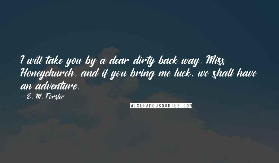 E. M. Forster Quotes: I will take you by a dear dirty back way, Miss Honeychurch, and if you bring me luck, we shall have an adventure.