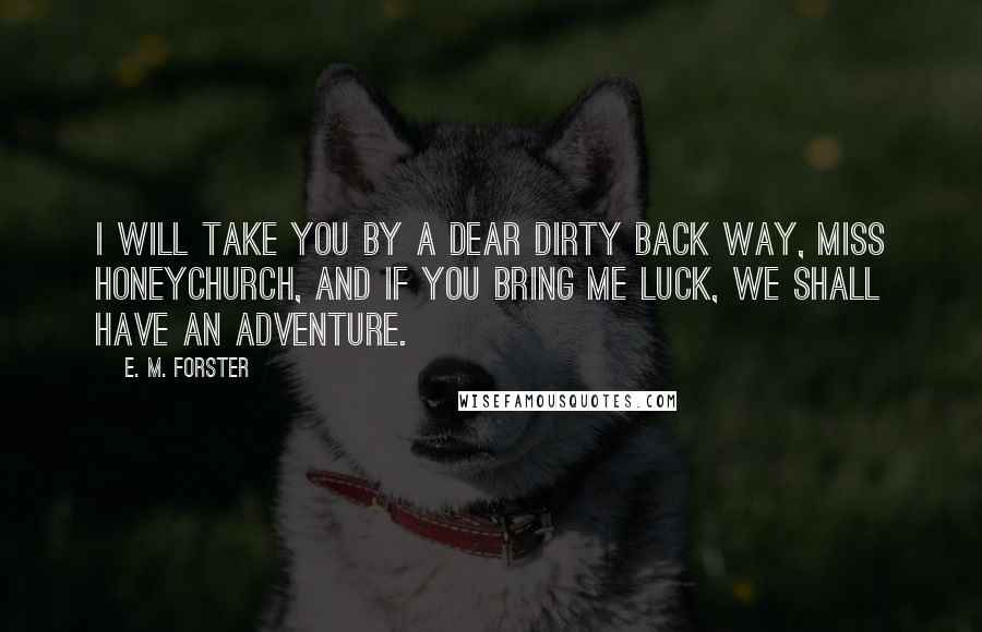 E. M. Forster Quotes: I will take you by a dear dirty back way, Miss Honeychurch, and if you bring me luck, we shall have an adventure.