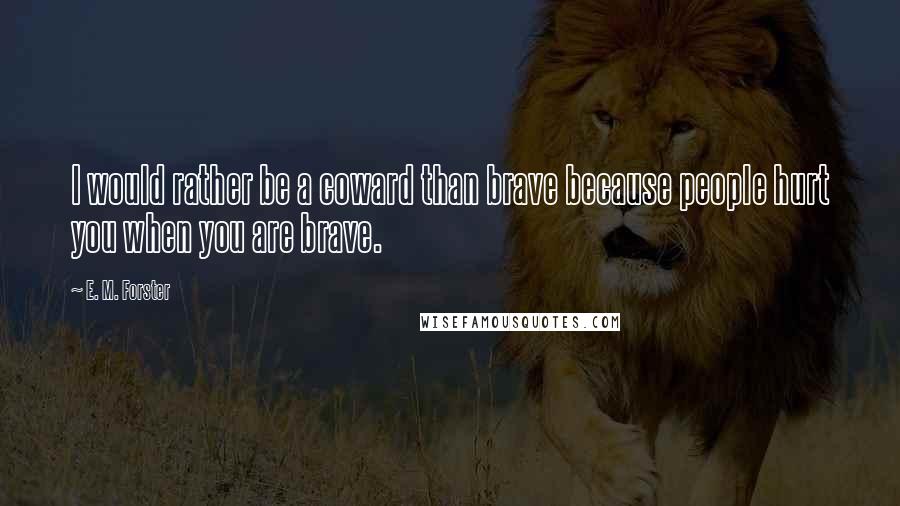 E. M. Forster Quotes: I would rather be a coward than brave because people hurt you when you are brave.