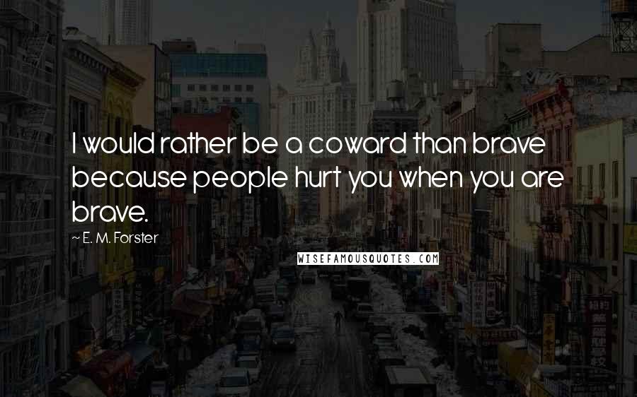 E. M. Forster Quotes: I would rather be a coward than brave because people hurt you when you are brave.