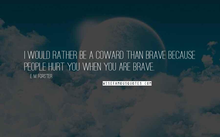 E. M. Forster Quotes: I would rather be a coward than brave because people hurt you when you are brave.