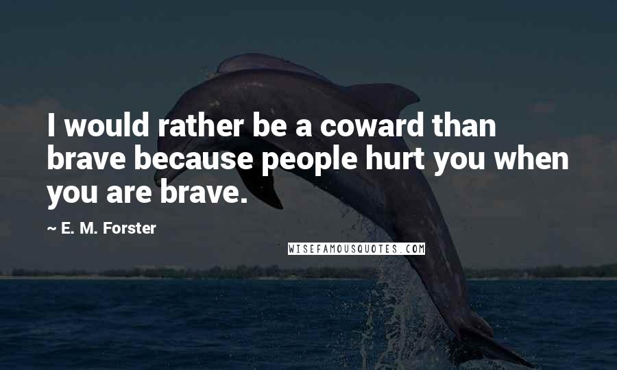E. M. Forster Quotes: I would rather be a coward than brave because people hurt you when you are brave.