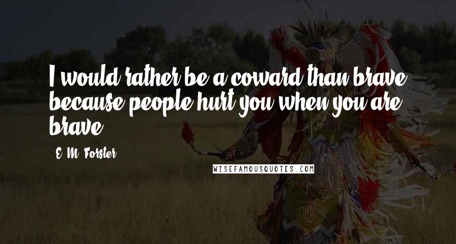 E. M. Forster Quotes: I would rather be a coward than brave because people hurt you when you are brave.