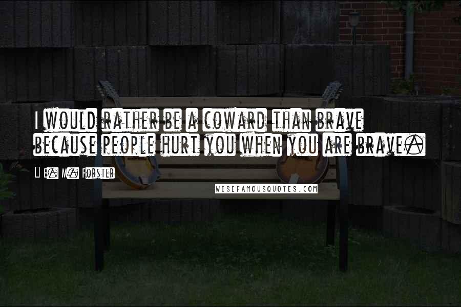 E. M. Forster Quotes: I would rather be a coward than brave because people hurt you when you are brave.