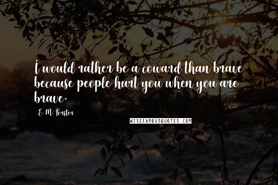 E. M. Forster Quotes: I would rather be a coward than brave because people hurt you when you are brave.