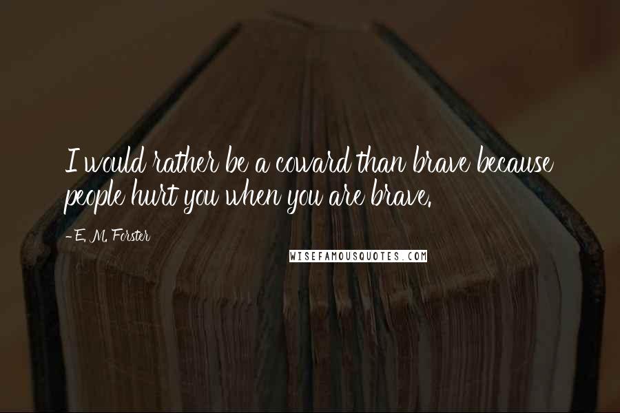 E. M. Forster Quotes: I would rather be a coward than brave because people hurt you when you are brave.