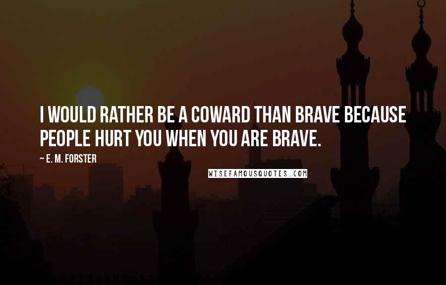 E. M. Forster Quotes: I would rather be a coward than brave because people hurt you when you are brave.