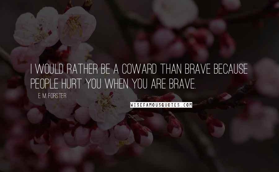 E. M. Forster Quotes: I would rather be a coward than brave because people hurt you when you are brave.