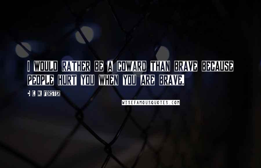 E. M. Forster Quotes: I would rather be a coward than brave because people hurt you when you are brave.