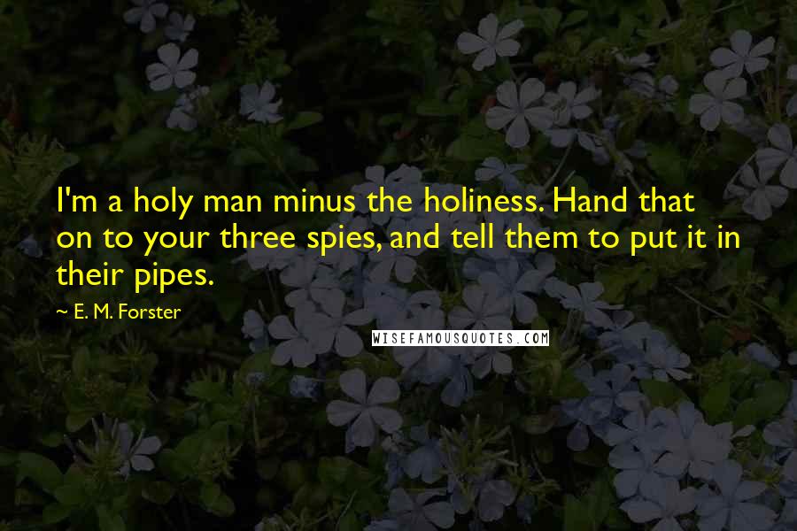 E. M. Forster Quotes: I'm a holy man minus the holiness. Hand that on to your three spies, and tell them to put it in their pipes.