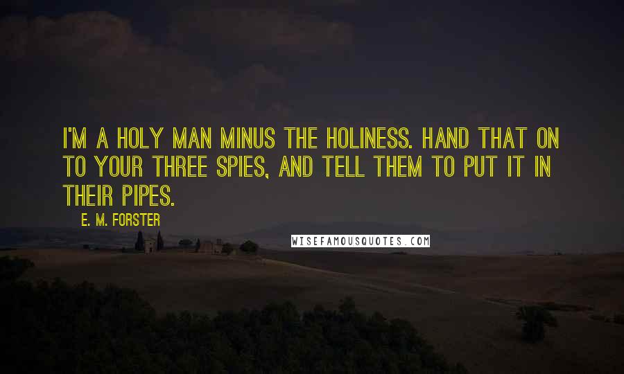 E. M. Forster Quotes: I'm a holy man minus the holiness. Hand that on to your three spies, and tell them to put it in their pipes.