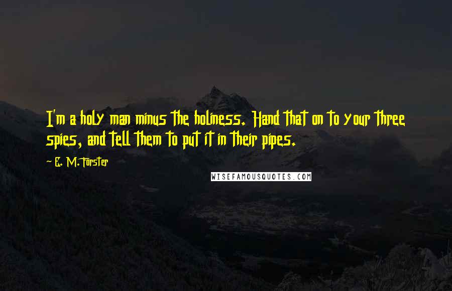 E. M. Forster Quotes: I'm a holy man minus the holiness. Hand that on to your three spies, and tell them to put it in their pipes.